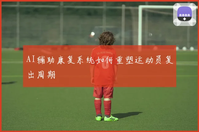 AI辅助康复系统如何重塑运动员复出周期