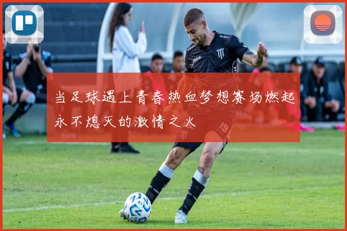 当足球遇上青春热血梦想赛场燃起永不熄灭的激情之火