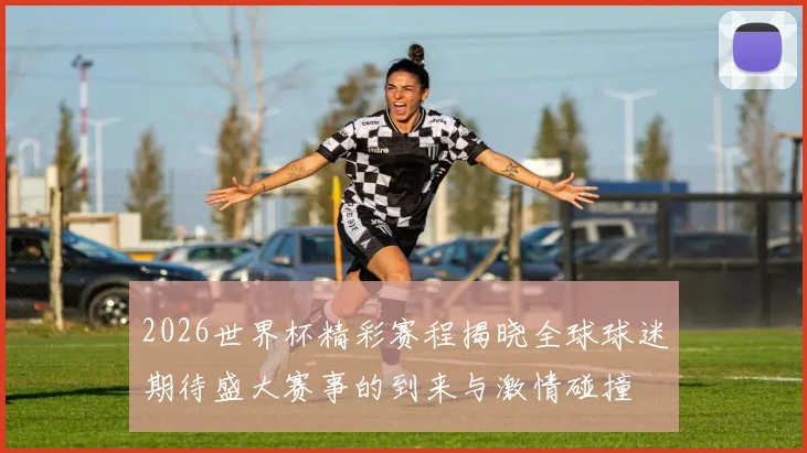 2026世界杯精彩赛程揭晓全球球迷期待盛大赛事的到来与激情碰撞