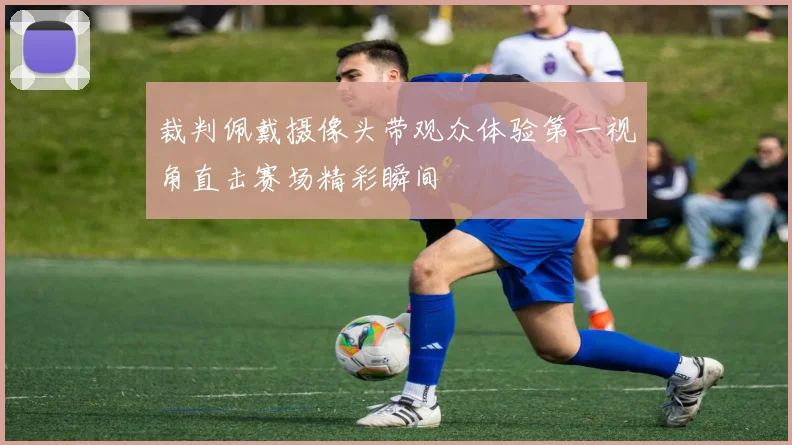 裁判佩戴摄像头带观众体验第一视角直击赛场精彩瞬间