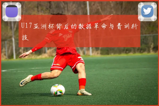 U17亚洲杯背后的数据革命与青训科技