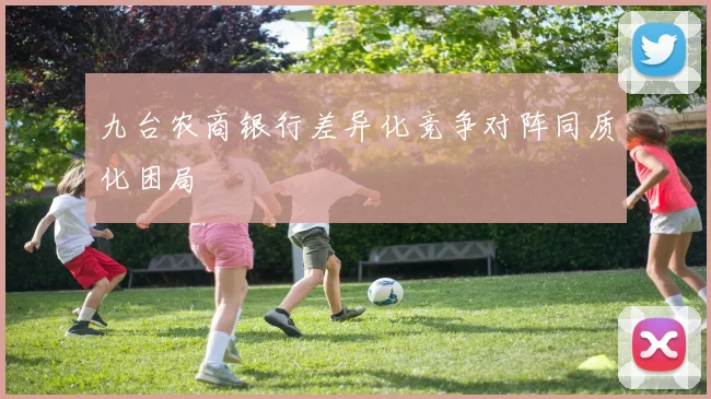 九台农商银行差异化竞争对阵同质化困局