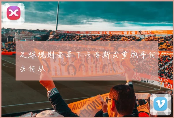 足球规则变革下卡洛斯式重炮手何去何从