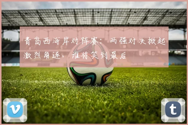 青岛西海岸对阵赛：两强对决掀起激烈角逐，谁将笑到最后