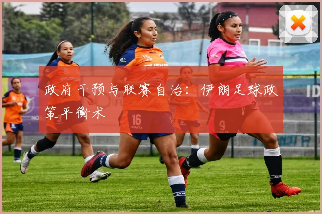政府干预与联赛自治：伊朗足球政策平衡术
