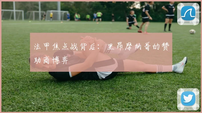 法甲焦点战背后：里昂摩纳哥的赞助商博弈