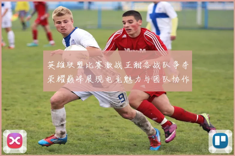 英雄联盟比赛激战正酣各战队争夺荣耀巅峰展现电竞魅力与团队协作精神