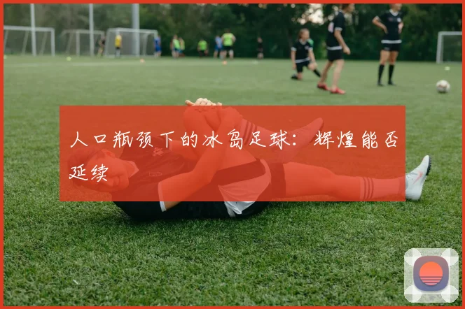 人口瓶颈下的冰岛足球：辉煌能否延续