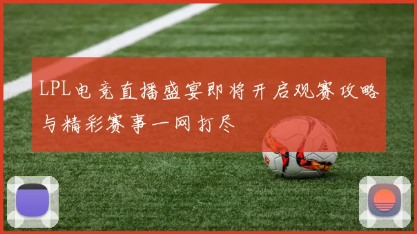 LPL电竞直播盛宴即将开启观赛攻略与精彩赛事一网打尽