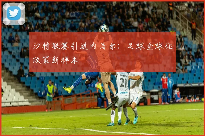 沙特联赛引进内马尔：足球全球化政策新样本