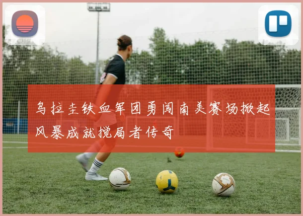 乌拉圭铁血军团勇闯南美赛场掀起风暴成就搅局者传奇