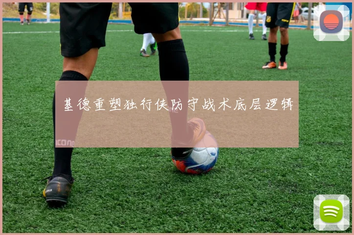 基德重塑独行侠防守战术底层逻辑