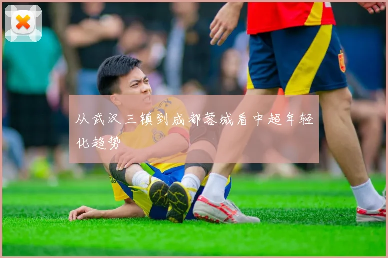 从武汉三镇到成都蓉城看中超年轻化趋势