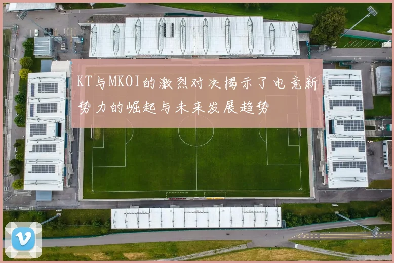 KT与MKOI的激烈对决揭示了电竞新势力的崛起与未来发展趋势