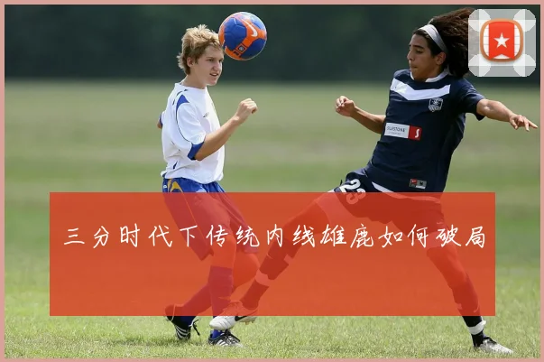 三分时代下传统内线雄鹿如何破局
