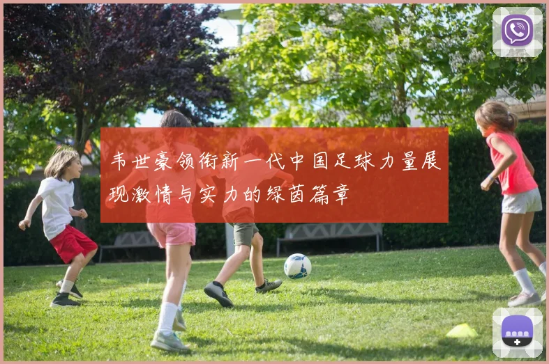 韦世豪领衔新一代中国足球力量展现激情与实力的绿茵篇章