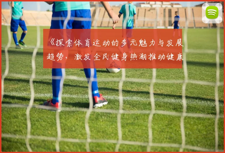《探索体育运动的多元魅力与发展趋势，激发全民健身热潮推动健康生活方式》