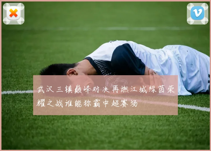 武汉三镇巅峰对决再燃江城绿茵荣耀之战谁能称霸中超赛场