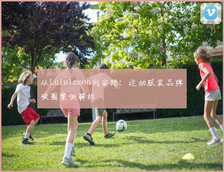 从Lululemon到安踏：运动服装品牌破圈案例解析