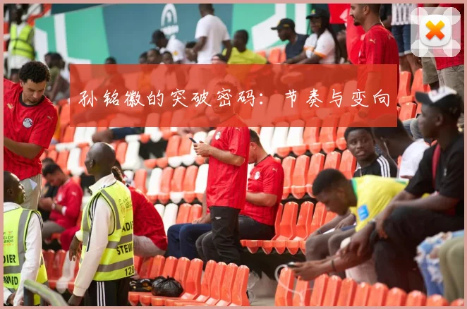 孙铭徽的突破密码：节奏与变向