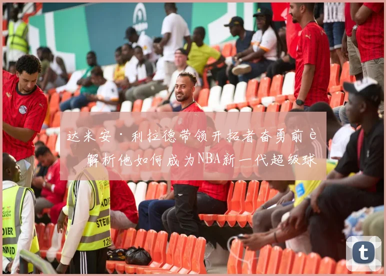 达米安·利拉德带领开拓者奋勇前行 解析他如何成为NBA新一代超级球星