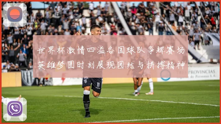世界杯激情四溢各国球队争辉赛场英雄梦圆时刻展现团结与拼搏精神