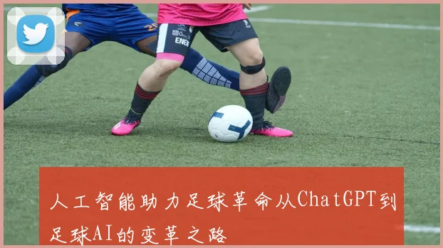 人工智能助力足球革命从ChatGPT到足球AI的变革之路