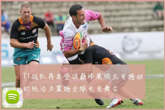 T1战队再度登顶巅峰展现无可撼动的统治力震撼全球电竞舞台