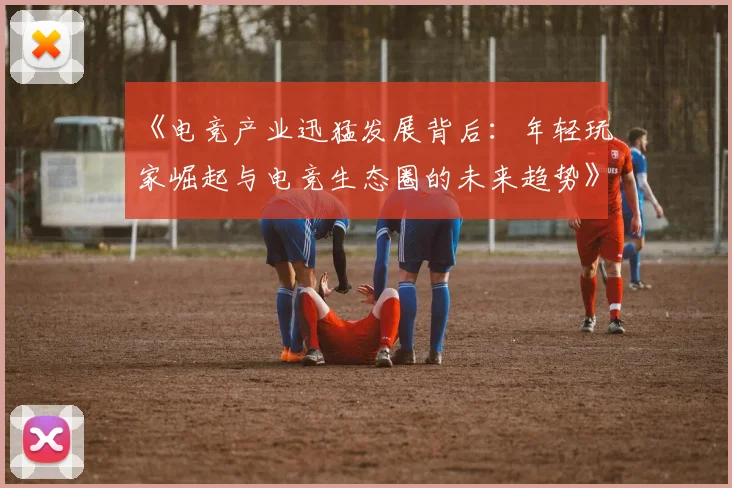 《电竞产业迅猛发展背后：年轻玩家崛起与电竞生态圈的未来趋势》