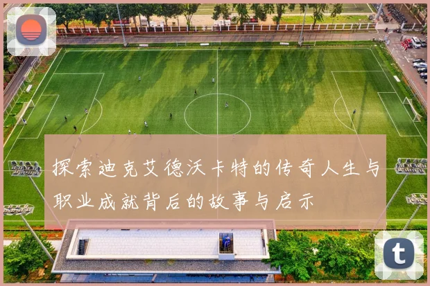 探索迪克艾德沃卡特的传奇人生与职业成就背后的故事与启示