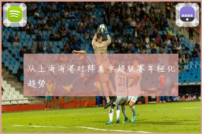 从上海海港对阵看中超联赛年轻化趋势