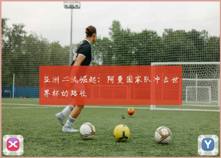 亚洲二流崛起：阿曼国家队冲击世界杯的路径