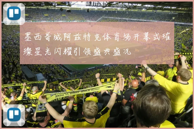 墨西哥城阿兹特克体育场开幕式璀璨星光闪耀引领盛典盛况